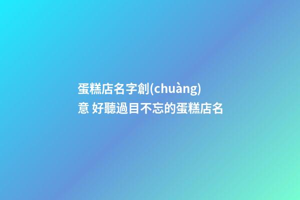 蛋糕店名字創(chuàng)意 好聽過目不忘的蛋糕店名